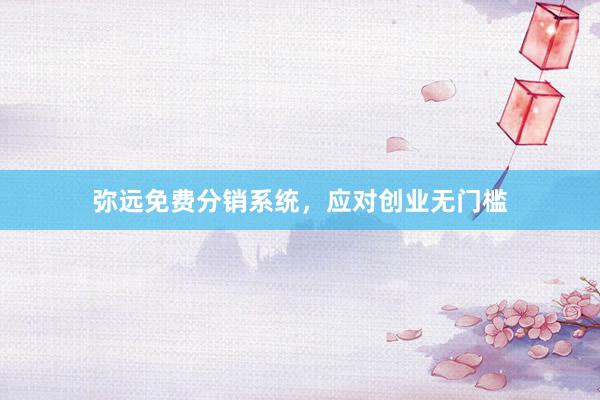 弥远免费分销系统，应对创业无门槛
