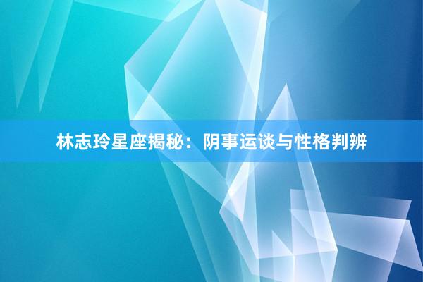 林志玲星座揭秘：阴事运谈与性格判辨
