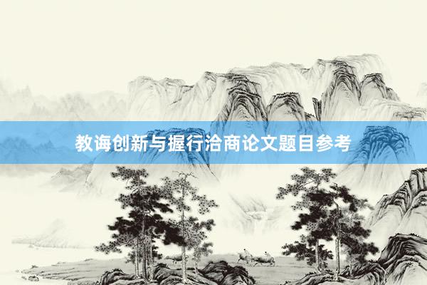 教诲创新与握行洽商论文题目参考