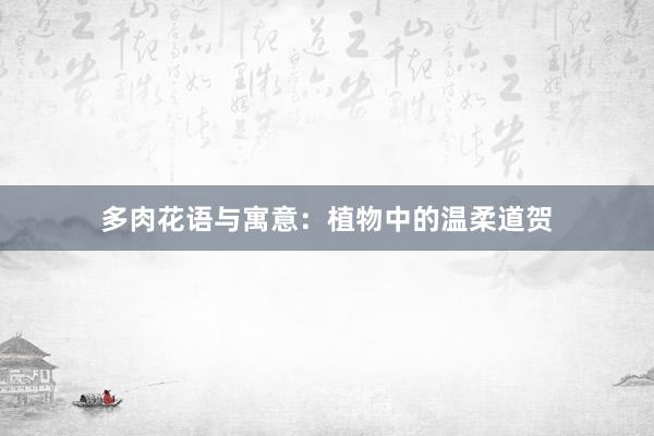 多肉花语与寓意：植物中的温柔道贺