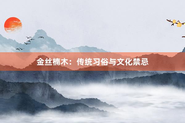 金丝楠木：传统习俗与文化禁忌