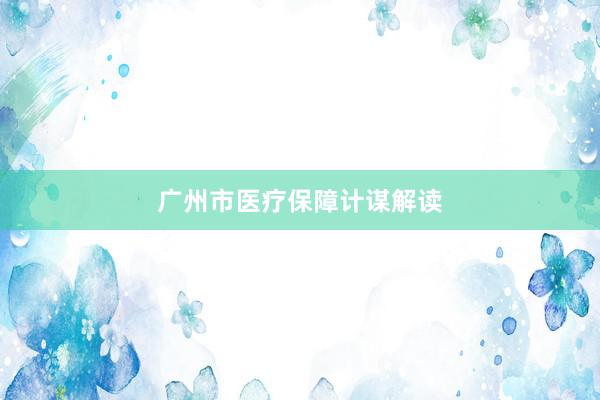 广州市医疗保障计谋解读