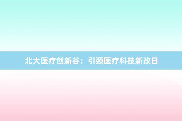 北大医疗创新谷：引颈医疗科技新改日