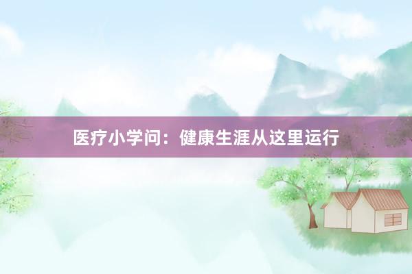 医疗小学问：健康生涯从这里运行